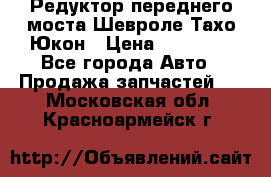 Редуктор переднего моста Шевроле Тахо/Юкон › Цена ­ 35 000 - Все города Авто » Продажа запчастей   . Московская обл.,Красноармейск г.